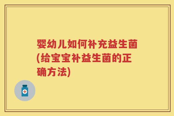 婴幼儿如何补充益生菌(给宝宝补益生菌的正确方法)