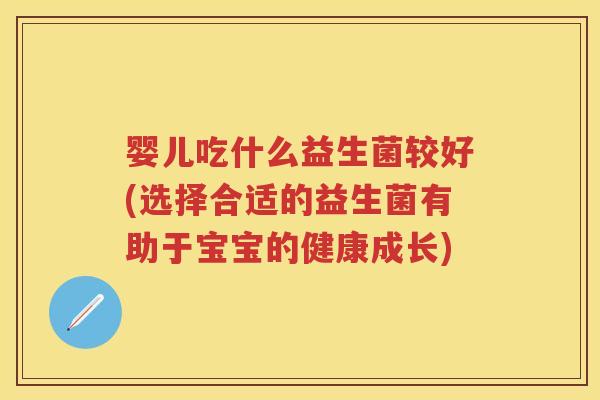 婴儿吃什么益生菌较好(选择合适的益生菌有助于宝宝的健康成长)
