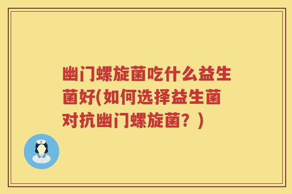 幽门螺旋菌吃什么益生菌好(如何选择益生菌对抗幽门螺旋菌?) 幽门螺旋菌吃什么益生菌好(如何选择益生菌对抗幽门螺旋菌?)