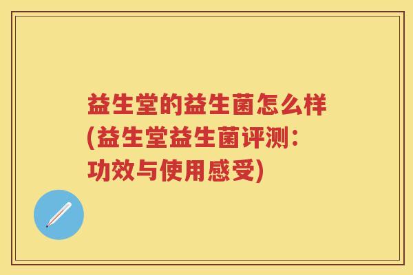 益生堂的益生菌怎么样(益生堂益生菌评测:功效与使用感受) 益生堂的益生菌怎么样(益生堂益生菌评测:功效与使用感受)
