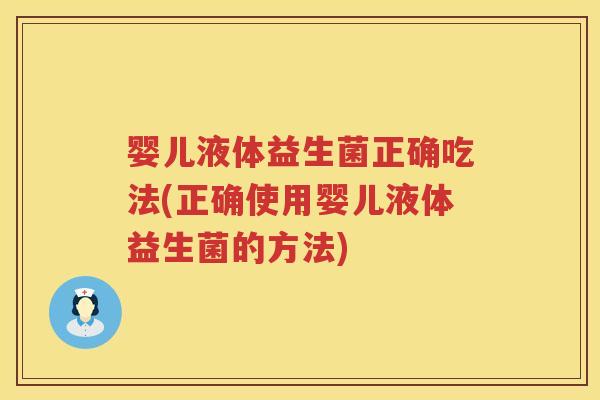 婴儿液体益生菌正确吃法(正确使用婴儿液体益生菌的方法) 婴儿液体益生菌正确吃法(正确使用婴儿液体益生菌的方法)