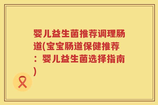 婴儿益生菌推荐调理肠道(宝宝肠道保健推荐：婴儿益生菌选择指南)