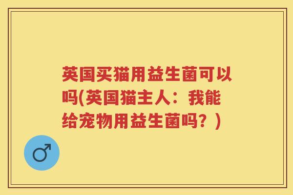 英国买猫用益生菌可以吗(英国猫主人:我能给宠物用益生菌吗?) 英国买猫用益生菌可以吗(英国猫主人:我能给宠物用益生菌吗?)