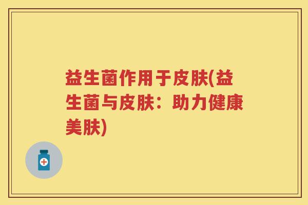 益生菌作用于(益生菌与:助力健康美肤) 益生菌作用于(益生菌与:助力健康美肤)