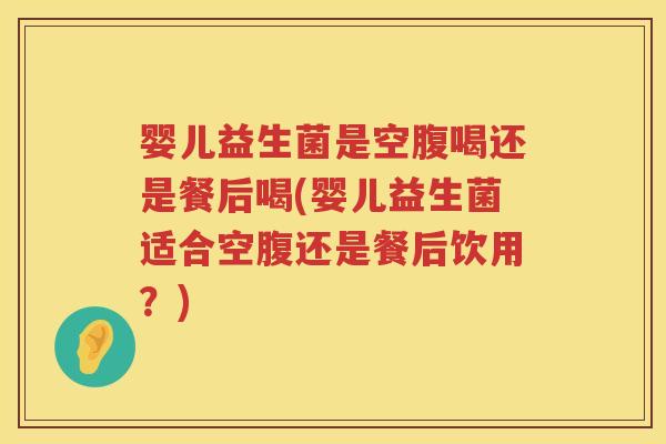 婴儿益生菌是空腹喝还是餐后喝(婴儿益生菌适合空腹还是餐后饮用?) 婴儿益生菌是空腹喝还是餐后喝(婴儿益生菌适合空腹还是餐后饮用?)