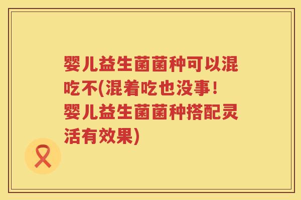 婴儿益生菌菌种可以混吃不(混着吃也没事！婴儿益生菌菌种搭配灵活有效果)