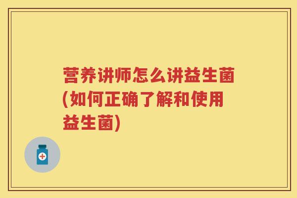 营养讲师怎么讲益生菌(如何正确了解和使用益生菌) 营养讲师怎么讲益生菌(如何正确了解和使用益生菌)
