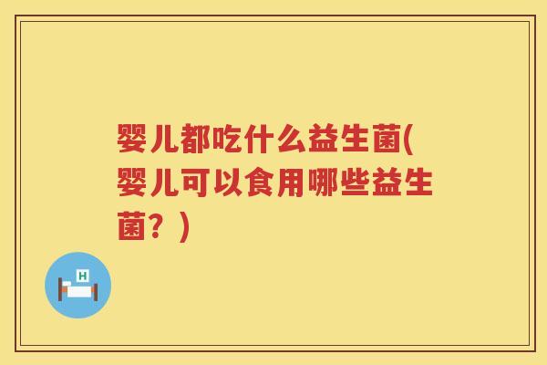 婴儿都吃什么益生菌(婴儿可以食用哪些益生菌？)
