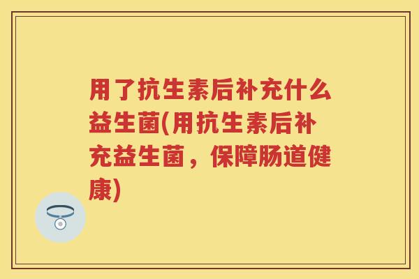 用了抗生素后补充什么益生菌(用抗生素后补充益生菌,保障肠道健康) 用了抗生素后补充什么益生菌(用抗生素后补充益生菌,保障肠道健康)