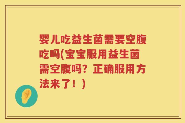 婴儿吃益生菌需要空腹吃吗(宝宝服用益生菌需空腹吗？正确服用方法来了！)