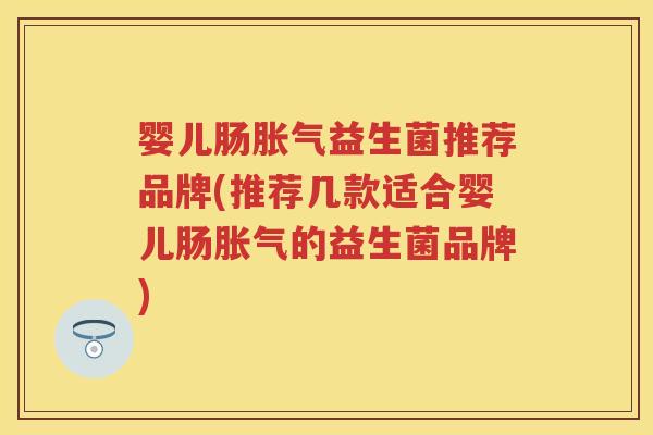 婴儿肠益生菌推荐品牌(推荐几款适合婴儿肠的益生菌品牌)