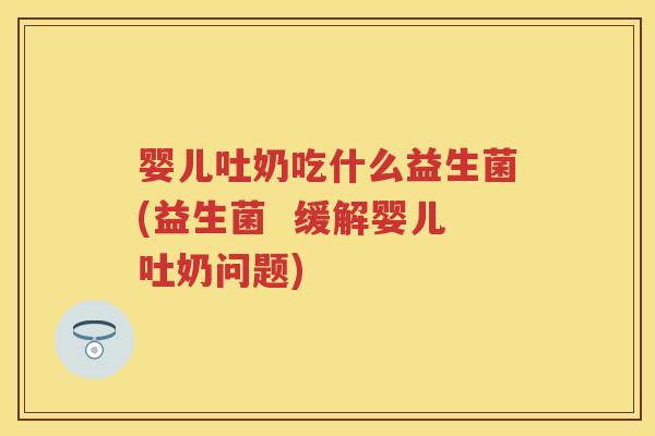婴儿吐奶吃什么益生菌(益生菌 缓解婴儿吐奶问题) 婴儿吐奶吃什么益生菌(益生菌 缓解婴儿吐奶问题)