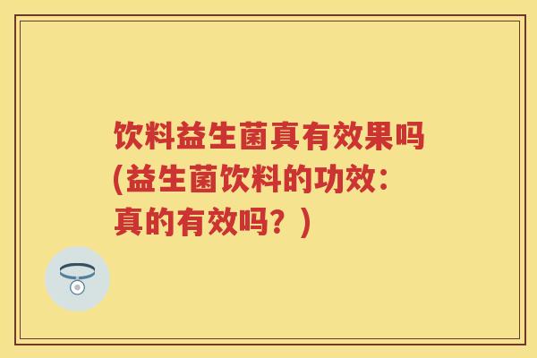 饮料益生菌真有效果吗(益生菌饮料的功效：真的有效吗？)