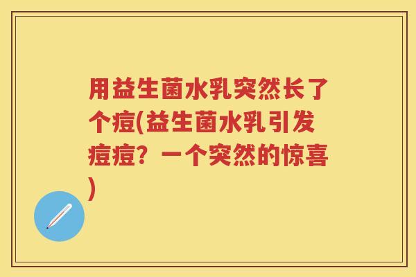 用益生菌水乳突然长了个痘(益生菌水乳引发痘痘?一个突然的惊喜) 用益生菌水乳突然长了个痘(益生菌水乳引发痘痘?一个突然的惊喜)