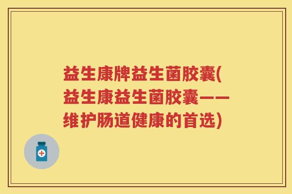 益生康牌益生菌胶囊(益生康益生菌胶囊——维护肠道健康的首选) 益生康牌益生菌胶囊(益生康益生菌胶囊——维护肠道健康的首选)