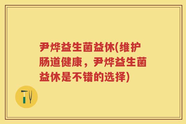 尹烨益生菌益休(维护肠道健康,尹烨益生菌益休是不错的选择) 尹烨益生菌益休(维护肠道健康,尹烨益生菌益休是不错的选择)