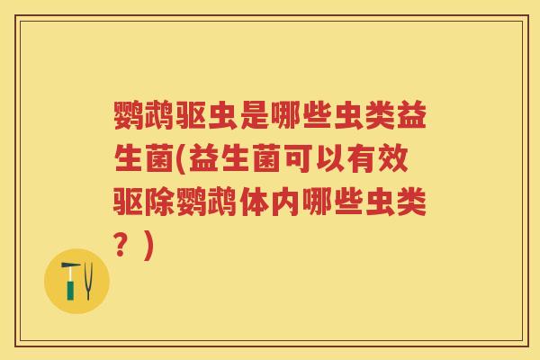 鹦鹉驱虫是哪些虫类益生菌(益生菌可以有效驱除鹦鹉体内哪些虫类?) 鹦鹉驱虫是哪些虫类益生菌(益生菌可以有效驱除鹦鹉体内哪些虫类?)