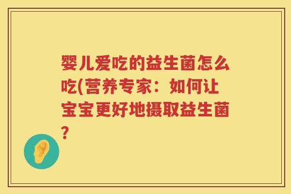 婴儿爱吃的益生菌怎么吃(营养专家:如何让宝宝更好地摄取益生菌? 婴儿爱吃的益生菌怎么吃(营养专家:如何让宝宝更好地摄取益生菌?