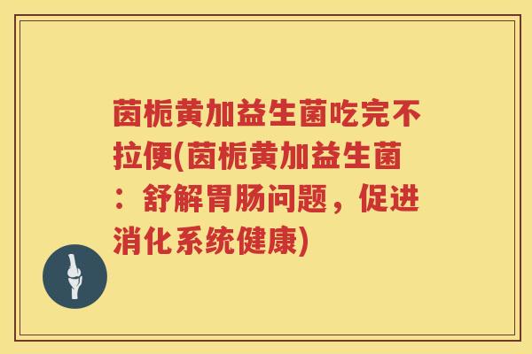 茵栀黄加益生菌吃完不拉便(茵栀黄加益生菌:舒解问题,促进消化系统健康) 茵栀黄加益生菌吃完不拉便(茵栀黄加益生菌:舒解问题,促进消化系统健康)