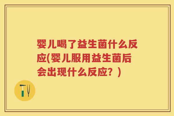 婴儿喝了益生菌什么反应(婴儿服用益生菌后会出现什么反应?) 婴儿喝了益生菌什么反应(婴儿服用益生菌后会出现什么反应?)