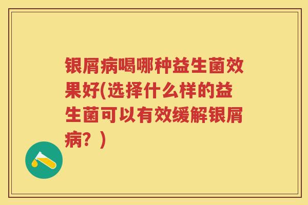 银屑喝哪种益生菌效果好(选择什么样的益生菌可以有效缓解银屑?) 银屑喝哪种益生菌效果好(选择什么样的益生菌可以有效缓解银屑?)