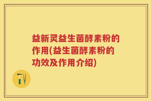 益新灵益生菌酵素粉的作用(益生菌酵素粉的功效及作用介绍) 益新灵益生菌酵素粉的作用(益生菌酵素粉的功效及作用介绍)
