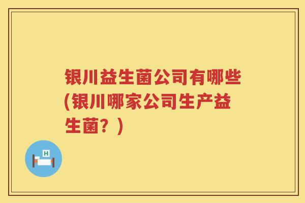 银川益生菌公司有哪些(银川哪家公司生产益生菌?) 银川益生菌公司有哪些(银川哪家公司生产益生菌?)