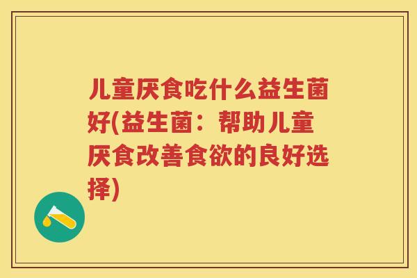 儿童厌食吃什么益生菌好(益生菌:帮助儿童厌食改善的良好选择) 儿童厌食吃什么益生菌好(益生菌:帮助儿童厌食改善的良好选择)