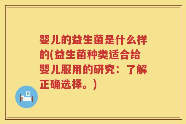 婴儿的益生菌是什么样的(益生菌种类适合给婴儿服用的研究:了解正确选择。) 婴儿的益生菌是什么样的(益生菌种类适合给婴儿服用的研究:了解正确选择。)