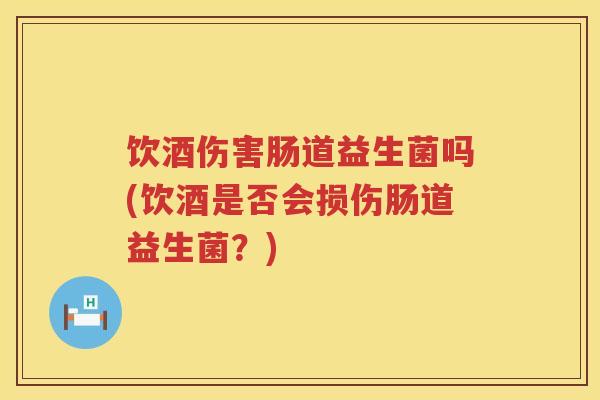 饮酒伤害肠道益生菌吗(饮酒是否会损伤肠道益生菌?) 饮酒伤害肠道益生菌吗(饮酒是否会损伤肠道益生菌?)