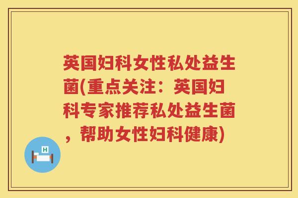 英国女性私处益生菌(重点关注:英国专家推荐私处益生菌,帮助女性健康) 英国女性私处益生菌(重点关注:英国专家推荐私处益生菌,帮助女性健康)