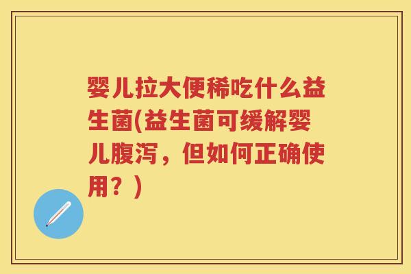 婴儿拉大便稀吃什么益生菌(益生菌可缓解婴儿，但如何正确使用？)