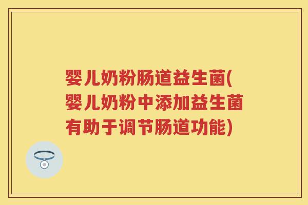 婴儿奶粉肠道益生菌(婴儿奶粉中添加益生菌有助于调节肠道功能)