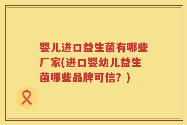 婴儿进口益生菌有哪些厂家(进口婴幼儿益生菌哪些品牌可信?) 婴儿进口益生菌有哪些厂家(进口婴幼儿益生菌哪些品牌可信?)