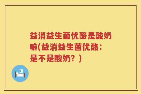 益消益生菌优酪是酸奶嘛(益消益生菌优酪:是不是酸奶?) 益消益生菌优酪是酸奶嘛(益消益生菌优酪:是不是酸奶?)