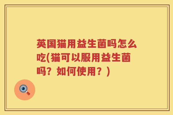 英国猫用益生菌吗怎么吃(猫可以服用益生菌吗?如何使用?) 英国猫用益生菌吗怎么吃(猫可以服用益生菌吗?如何使用?)