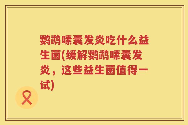 鹦鹉嗉囊发炎吃什么益生菌(缓解鹦鹉嗉囊发炎,这些益生菌值得一试) 鹦鹉嗉囊发炎吃什么益生菌(缓解鹦鹉嗉囊发炎,这些益生菌值得一试)