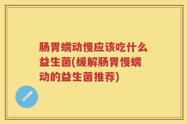 肠胃蠕动慢应该吃什么益生菌(缓解肠胃慢蠕动的益生菌推荐)