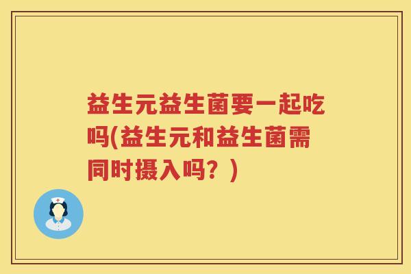 益生元益生菌要一起吃吗(益生元和益生菌需同时摄入吗?) 益生元益生菌要一起吃吗(益生元和益生菌需同时摄入吗?)