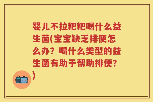 婴儿不拉粑粑喝什么益生菌(宝宝缺乏排便怎么办？喝什么类型的益生菌有助于帮助排便？)
