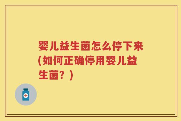 婴儿益生菌怎么停下来(如何正确停用婴儿益生菌?) 婴儿益生菌怎么停下来(如何正确停用婴儿益生菌?)