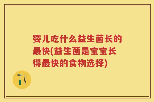 婴儿吃什么益生菌长的快(益生菌是宝宝长得快的食物选择) 婴儿吃什么益生菌长的快(益生菌是宝宝长得快的食物选择)