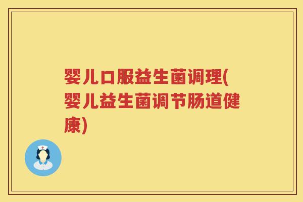 婴儿口服益生菌调理(婴儿益生菌调节肠道健康) 婴儿口服益生菌调理(婴儿益生菌调节肠道健康)
