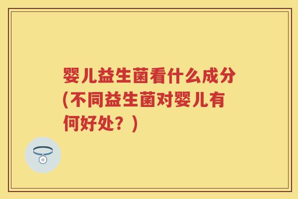 婴儿益生菌看什么成分(不同益生菌对婴儿有何好处？)