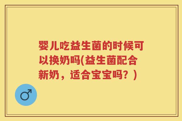 婴儿吃益生菌的时候可以换奶吗(益生菌配合新奶，适合宝宝吗？)