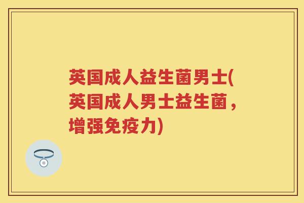 英国成人益生菌男士(英国成人男士益生菌,增强力) 英国成人益生菌男士(英国成人男士益生菌,增强力)