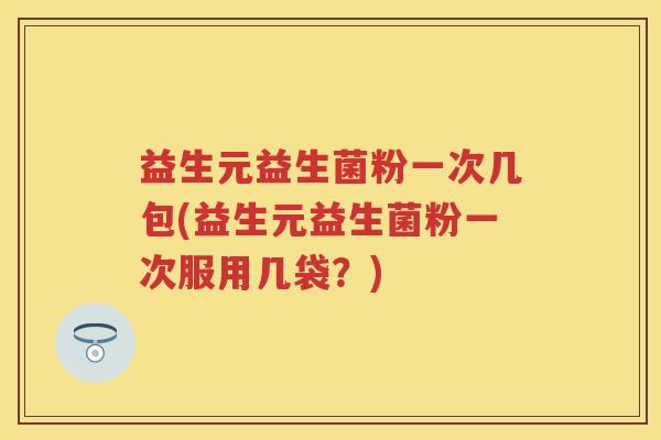 益生元益生菌粉一次几包(益生元益生菌粉一次服用几袋?) 益生元益生菌粉一次几包(益生元益生菌粉一次服用几袋?)