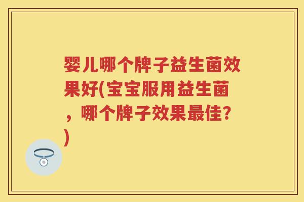 婴儿哪个牌子益生菌效果好(宝宝服用益生菌,哪个牌子效果佳?) 婴儿哪个牌子益生菌效果好(宝宝服用益生菌,哪个牌子效果佳?)