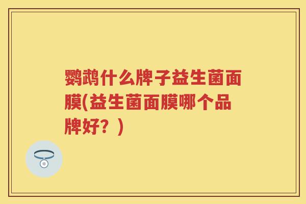 鹦鹉什么牌子益生菌面膜(益生菌面膜哪个品牌好?) 鹦鹉什么牌子益生菌面膜(益生菌面膜哪个品牌好?)