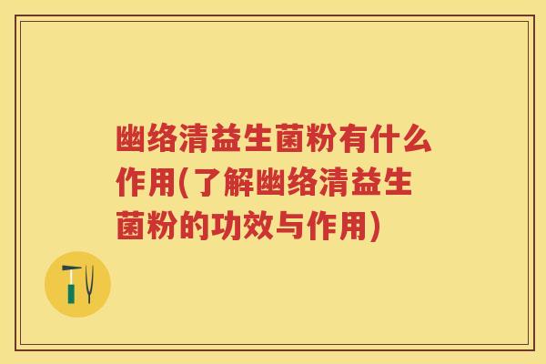 幽络清益生菌粉有什么作用(了解幽络清益生菌粉的功效与作用)